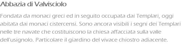 Abbazia di Valvisciolo Fondata da monaci greci ed in seguito occupata dai Templari, oggi abitata dai monaci cistercensi. Sono ancora visibili i segni dei Templari nelle tre navate che costituiscono la chiesa affacciata sulla valle dell'usignolo. Particolare il giardino del vivace chiostro adiacente.